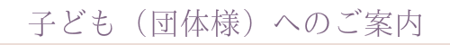 子ども(団体様)へのご案内